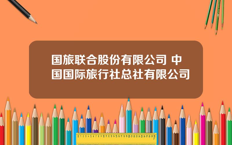 国旅联合股份有限公司 中国国际旅行社总社有限公司